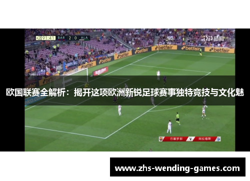欧国联赛全解析：揭开这项欧洲新锐足球赛事独特竞技与文化魅
