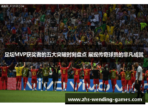 足坛MVP获奖者的五大突破时刻盘点 展现传奇球员的非凡成就