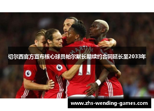 切尔西官方宣布核心球员帕尔默长期续约合同延长至2033年